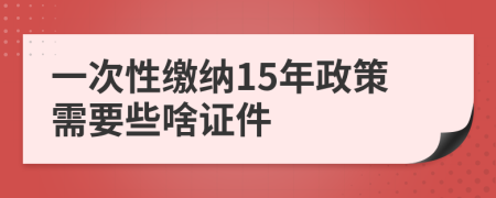 一次性缴纳15年政策需要些啥证件