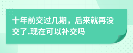 十年前交过几期，后来就再没交了.现在可以补交吗