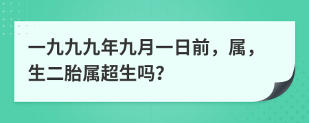 一九九九年九月一日前，属，生二胎属超生吗？