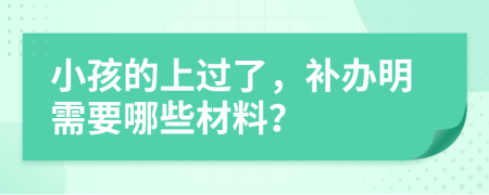 小孩的上过了，补办明需要哪些材料？
