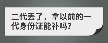 二代丢了，拿以前的一代身份证能补吗？