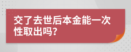 交了去世后本金能一次性取出吗？