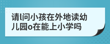 请l问小孩在外地读幼儿园o在能上小学吗