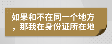 如果和不在同一个地方，那我在身份证所在地