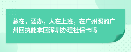 总在，要办，人在上班，在广州照的广州回执能拿回深圳办理社保卡吗