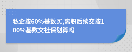 私企按60%基数买,离职后续交按100%基数交社保划算吗