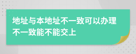 地址与本地址不一致可以办理不一致能不能交上