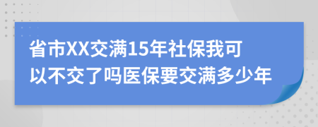 省市XX交满15年社保我可以不交了吗医保要交满多少年