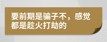 要前期是骗子不，感觉都是趁火打劫的