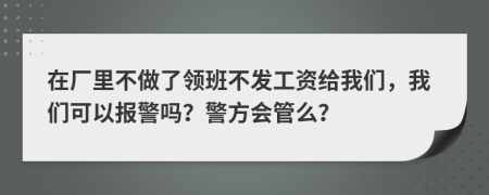 在厂里不做了领班不发工资给我们，我们可以报警吗？警方会管么？