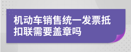 机动车销售统一发票抵扣联需要盖章吗