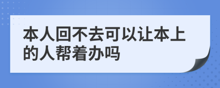 本人回不去可以让本上的人帮着办吗