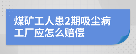 煤矿工人患2期吸尘病工厂应怎么赔偿