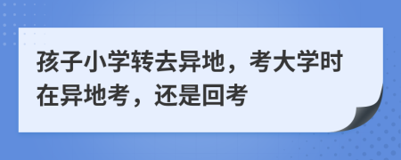 孩子小学转去异地，考大学时在异地考，还是回考