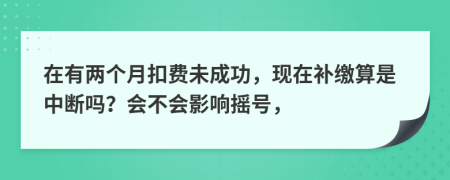 在有两个月扣费未成功，现在补缴算是中断吗？会不会影响摇号，