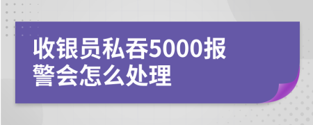 收银员私吞5000报警会怎么处理