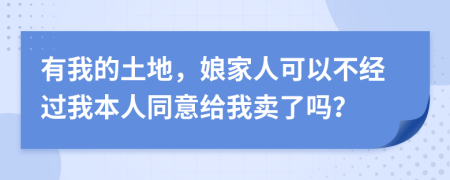 有我的土地，娘家人可以不经过我本人同意给我卖了吗？