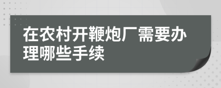 在农村开鞭炮厂需要办理哪些手续