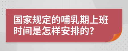 国家规定的哺乳期上班时间是怎样安排的？