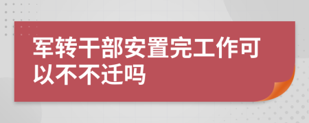 军转干部安置完工作可以不不迁吗