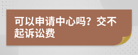 可以申请中心吗？交不起诉讼费