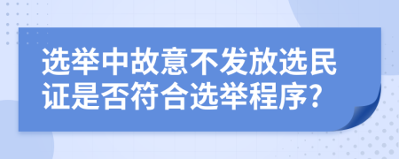 选举中故意不发放选民证是否符合选举程序?