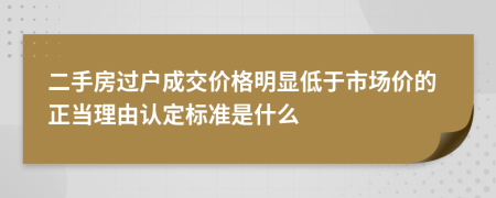 二手房过户成交价格明显低于市场价的正当理由认定标准是什么