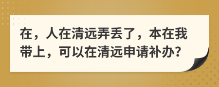 在，人在清远弄丢了，本在我带上，可以在清远申请补办？