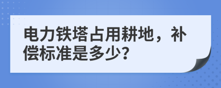 电力铁塔占用耕地，补偿标准是多少？