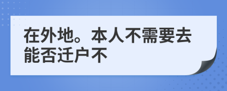 在外地。本人不需要去能否迁户不