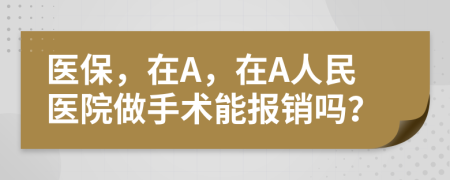 医保，在A，在A人民医院做手术能报销吗？