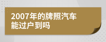 2007年的牌照汽车能过户到吗