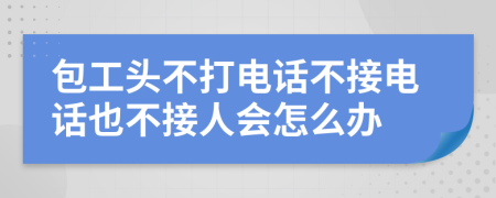 包工头不打电话不接电话也不接人会怎么办