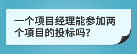 一个项目经理能参加两个项目的投标吗？