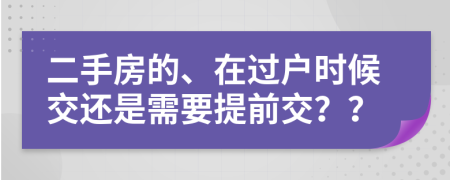 二手房的、在过户时候交还是需要提前交？？