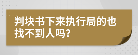 判块书下来执行局的也找不到人吗？