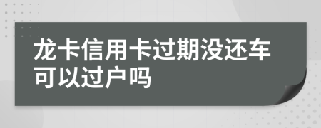 龙卡信用卡过期没还车可以过户吗