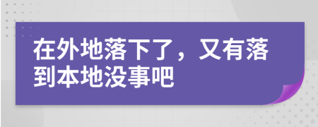 在外地落下了，又有落到本地没事吧