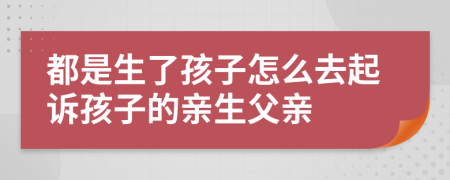 都是生了孩子怎么去起诉孩子的亲生父亲