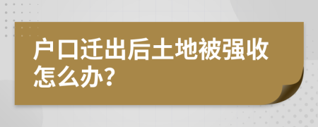户口迁出后土地被强收怎么办？