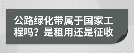 公路绿化带属于国家工程吗？是租用还是征收