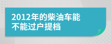 2012年的柴油车能不能过户提档