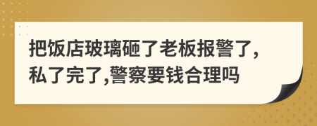 把饭店玻璃砸了老板报警了,私了完了,警察要钱合理吗