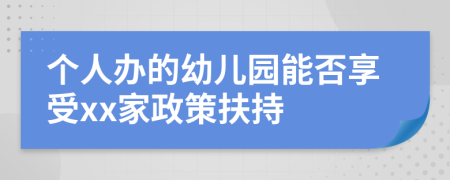 个人办的幼儿园能否享受xx家政策扶持