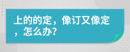 上的的定，像订又像定，怎么办？