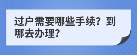 过户需要哪些手续？到哪去办理？