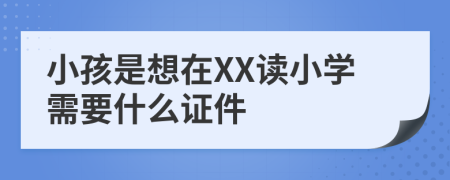 小孩是想在XX读小学需要什么证件