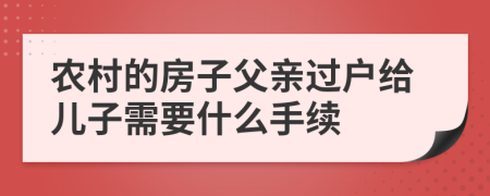 农村的房子父亲过户给儿子需要什么手续