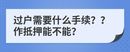 过户需要什么手续？？作抵押能不能？