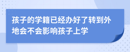 孩子的学籍已经办好了转到外地会不会影响孩子上学